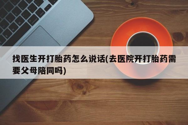 网上如何购买堕胎药找医生开打胎药怎么说话(去医院开打胎药需要父母陪同吗)