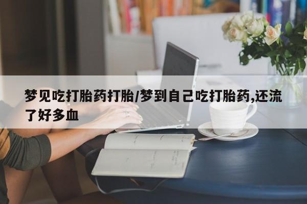 网上如何购买堕胎药梦见吃打胎药打胎/梦到自己吃打胎药,还流了好多血