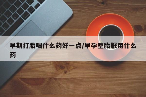 网上如何购买堕胎药早期打胎喝什么药好一点/早孕堕胎服用什么药
