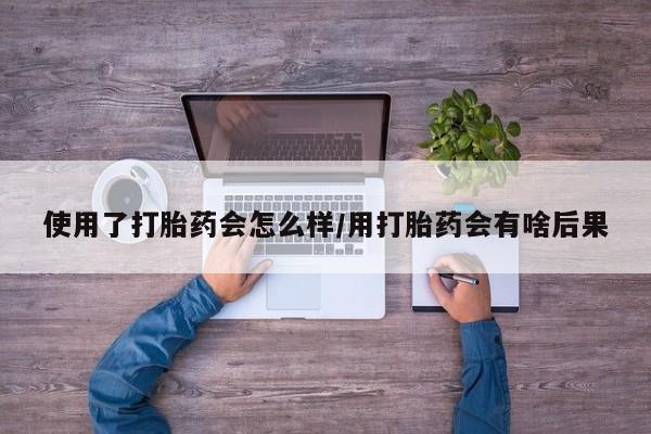 网上如何购买堕胎药使用了打胎药会怎么样/用打胎药会有啥后果