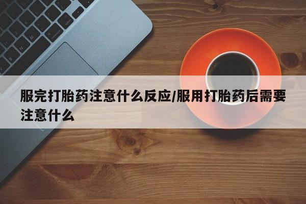 网上如何购买堕胎药服完打胎药注意什么反应/服用打胎药后需要注意什么