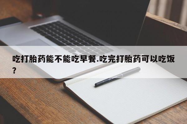 网上如何购买堕胎药吃打胎药能不能吃早餐.吃完打胎药可以吃饭？