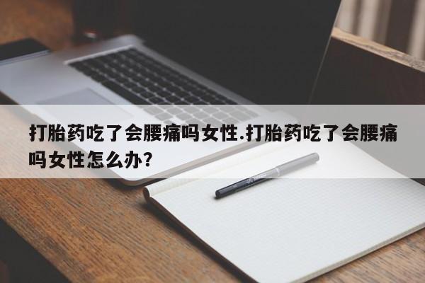 网上如何购买堕胎药打胎药吃了会腰痛吗女性.打胎药吃了会腰痛吗女性怎么办？