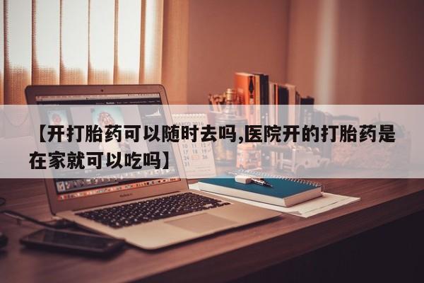 网上如何购买堕胎药【开打胎药可以随时去吗,医院开的打胎药是在家就可以吃吗】