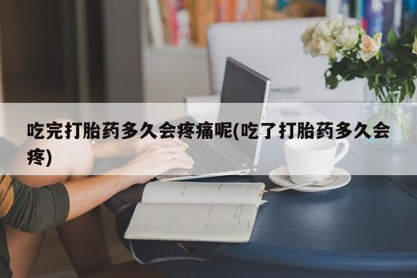 网上如何购买堕胎药吃完打胎药多久会疼痛呢(吃了打胎药多久会疼)