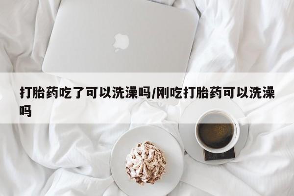 网上如何购买堕胎药打胎药吃了可以洗澡吗/刚吃打胎药可以洗澡吗