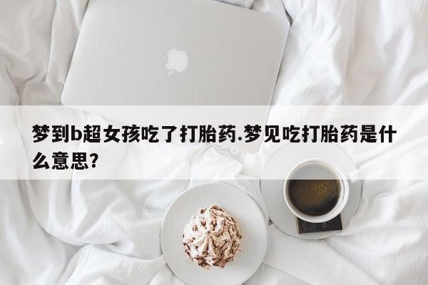 网上如何购买堕胎药梦到b超女孩吃了打胎药.梦见吃打胎药是什么意思？