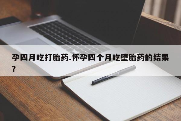 网上如何购买堕胎药孕四月吃打胎药.怀孕四个月吃堕胎药的结果？