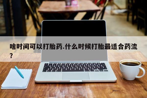 网上如何购买堕胎药啥时间可以打胎药.什么时候打胎最适合药流？