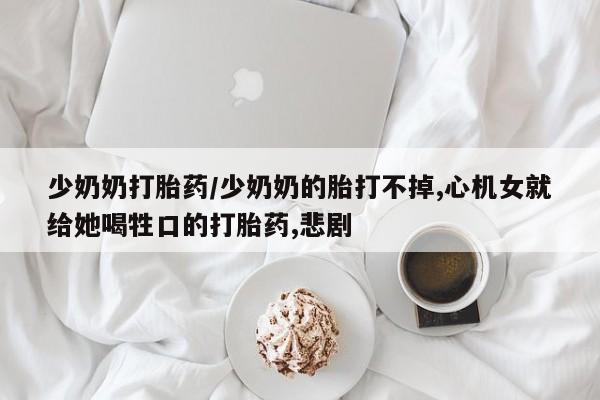 网上如何购买堕胎药少奶奶打胎药/少奶奶的胎打不掉,心机女就给她喝牲口的打胎药,悲剧