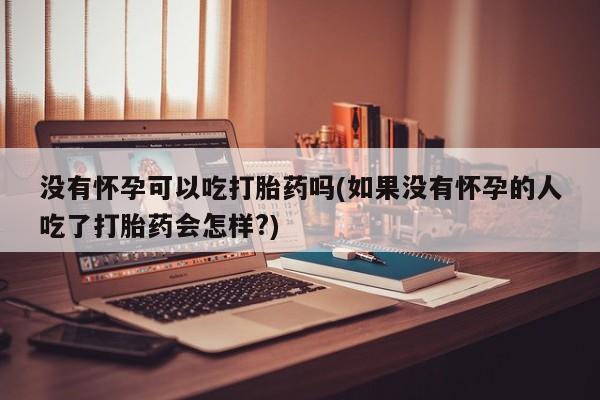 网上如何购买堕胎药没有怀孕可以吃打胎药吗(如果没有怀孕的人吃了打胎药会怎样?)