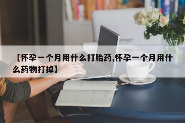 网上如何购买堕胎药【怀孕一个月用什么打胎药,怀孕一个月用什么药物打掉】
