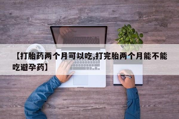 网上如何购买堕胎药【打胎药两个月可以吃,打完胎两个月能不能吃避孕药】