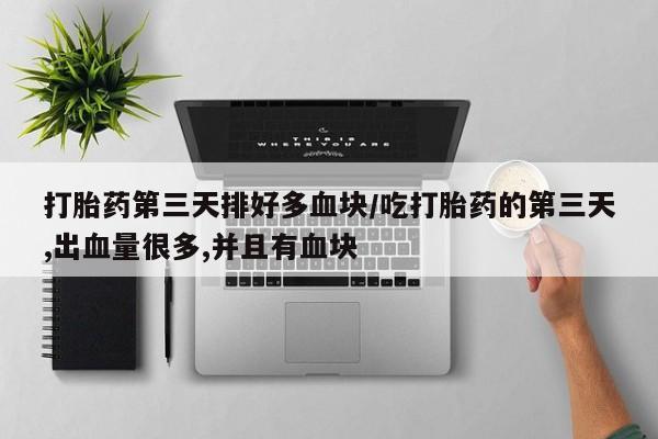 网上如何购买堕胎药打胎药第三天排好多血块/吃打胎药的第三天,出血量很多,并且有血块