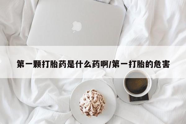 网上如何购买堕胎药第一颗打胎药是什么药啊/第一打胎的危害