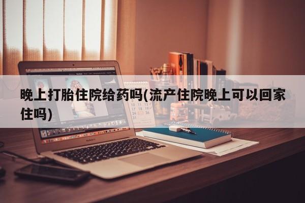 网上如何购买堕胎药晚上打胎住院给药吗(流产住院晚上可以回家住吗)