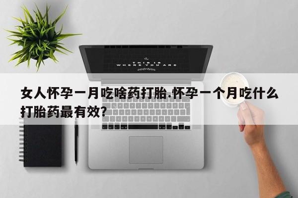 网上如何购买堕胎药女人怀孕一月吃啥药打胎.怀孕一个月吃什么打胎药最有效？