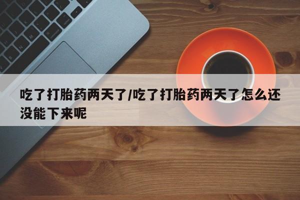 网上如何购买堕胎药吃了打胎药两天了/吃了打胎药两天了怎么还没能下来呢