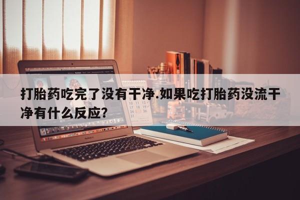 网上如何购买堕胎药打胎药吃完了没有干净.如果吃打胎药没流干净有什么反应？