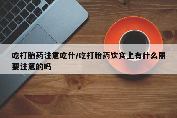 网上如何购买堕胎药吃打胎药注意吃什/吃打胎药饮食上有什么需要注意的吗