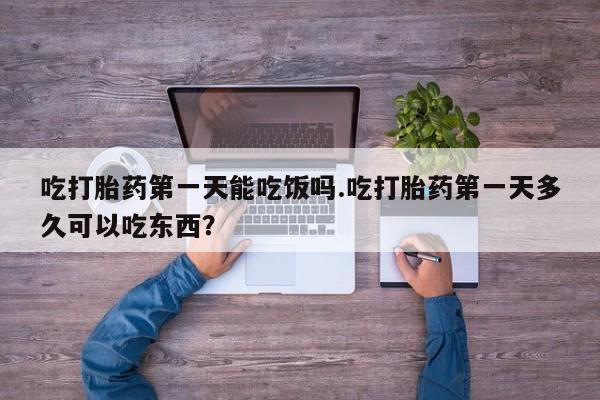 网上如何购买堕胎药吃打胎药第一天能吃饭吗.吃打胎药第一天多久可以吃东西？