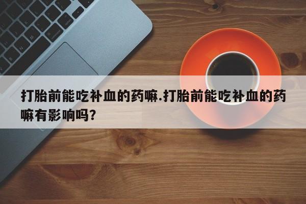 网上如何购买堕胎药打胎前能吃补血的药嘛.打胎前能吃补血的药嘛有影响吗？
