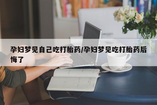 网上如何购买堕胎药孕妇梦见自己吃打胎药/孕妇梦见吃打胎药后悔了