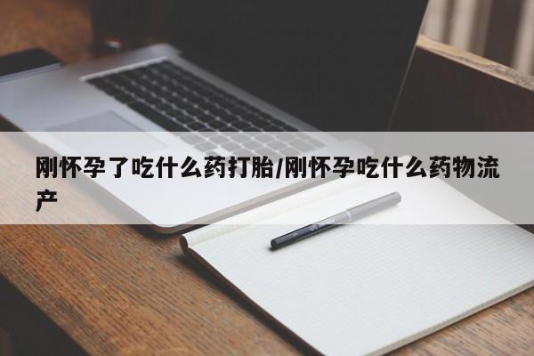 网上如何购买堕胎药刚怀孕了吃什么药打胎/刚怀孕吃什么药物流产