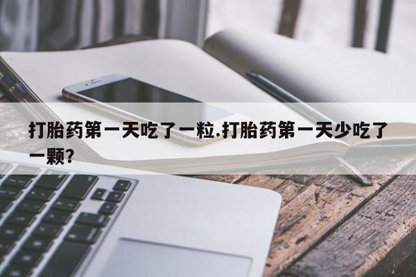网上如何购买堕胎药打胎药第一天吃了一粒.打胎药第一天少吃了一颗？