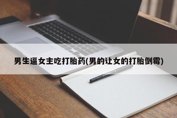网上如何购买堕胎药男生逼女主吃打胎药(男的让女的打胎倒霉)