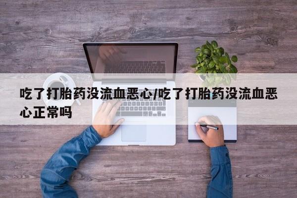 网上如何购买堕胎药吃了打胎药没流血恶心/吃了打胎药没流血恶心正常吗