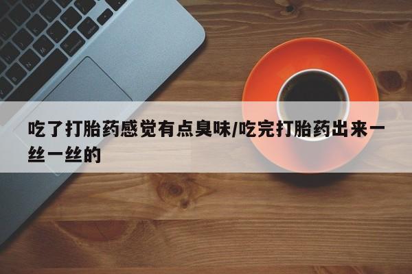 网上如何购买堕胎药吃了打胎药感觉有点臭味/吃完打胎药出来一丝一丝的