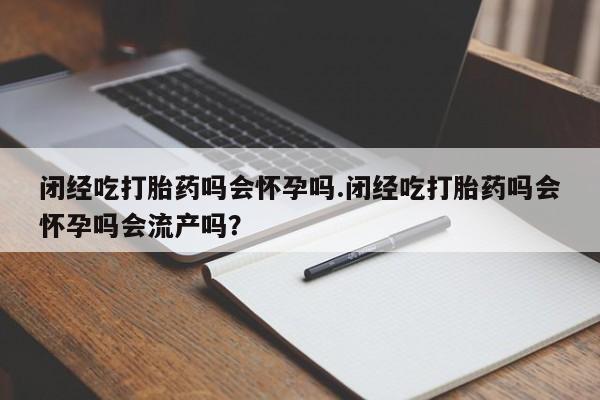 网上如何购买堕胎药闭经吃打胎药吗会怀孕吗.闭经吃打胎药吗会怀孕吗会流产吗？
