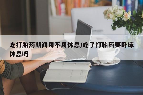 网上如何购买堕胎药吃打胎药期间用不用休息/吃了打胎药要卧床休息吗