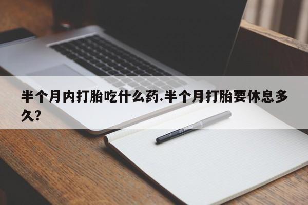 网上如何购买堕胎药半个月内打胎吃什么药.半个月打胎要休息多久？