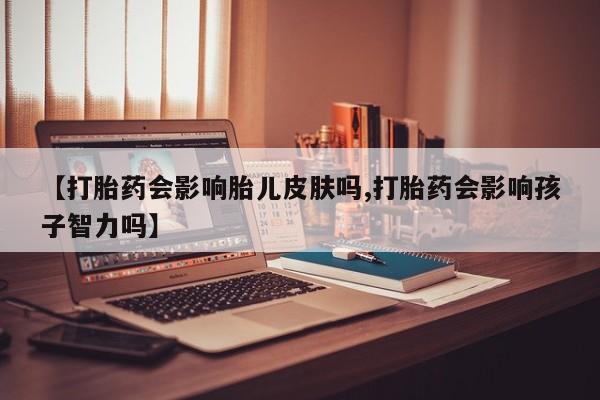 网上如何购买堕胎药【打胎药会影响胎儿皮肤吗,打胎药会影响孩子智力吗】