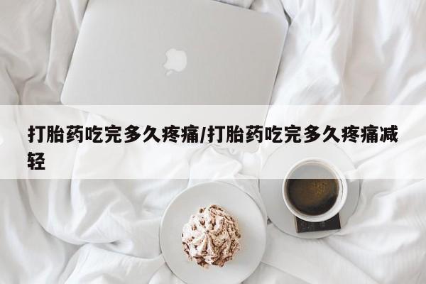 网上如何购买堕胎药打胎药吃完多久疼痛/打胎药吃完多久疼痛减轻