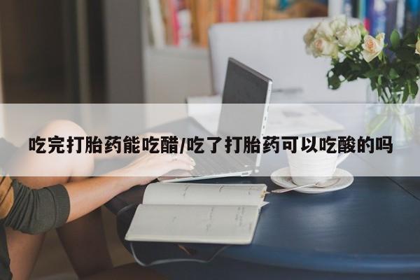 网上如何购买堕胎药吃完打胎药能吃醋/吃了打胎药可以吃酸的吗