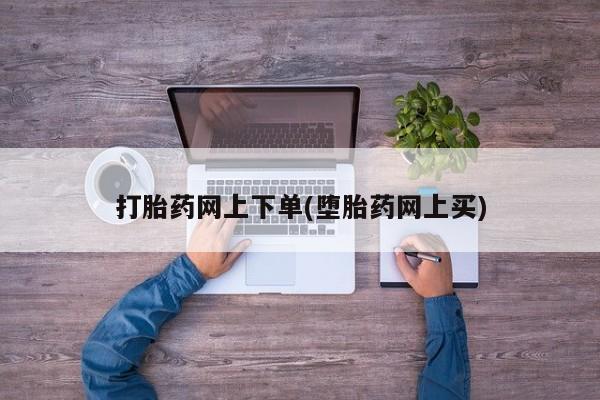 网上如何购买堕胎药打胎药网上下单(堕胎药网上买)