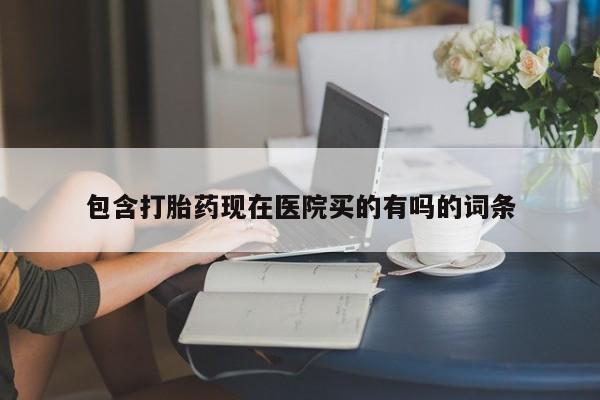 网上如何购买堕胎药包含打胎药现在医院买的有吗的词条