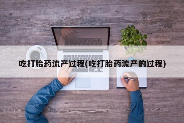 网上如何购买堕胎药吃打胎药流产过程(吃打胎药流产的过程)