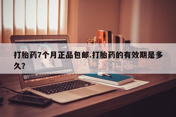 网上如何购买堕胎药打胎药7个月正品包邮.打胎药的有效期是多久？