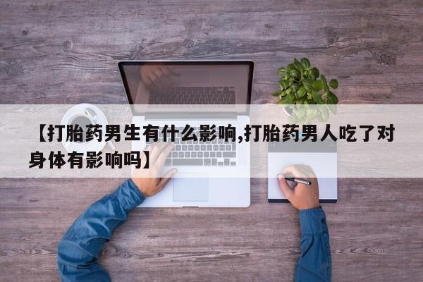 网上如何购买堕胎药【打胎药男生有什么影响,打胎药男人吃了对身体有影响吗】