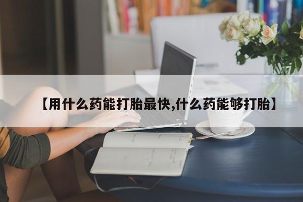 网上如何购买堕胎药【用什么药能打胎最快,什么药能够打胎】