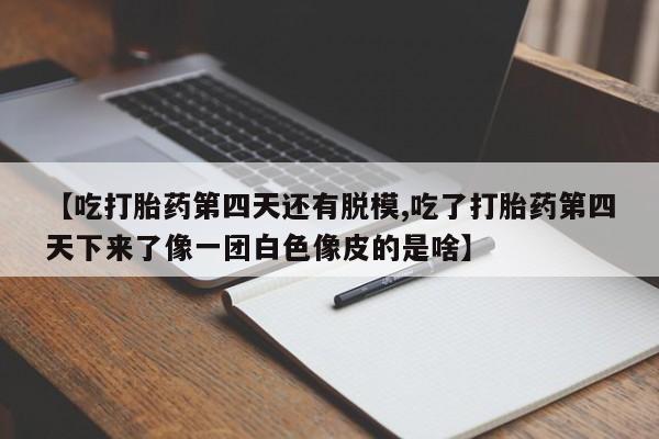 网上如何购买堕胎药【吃打胎药第四天还有脱模,吃了打胎药第四天下来了像一团白色像皮的是啥】