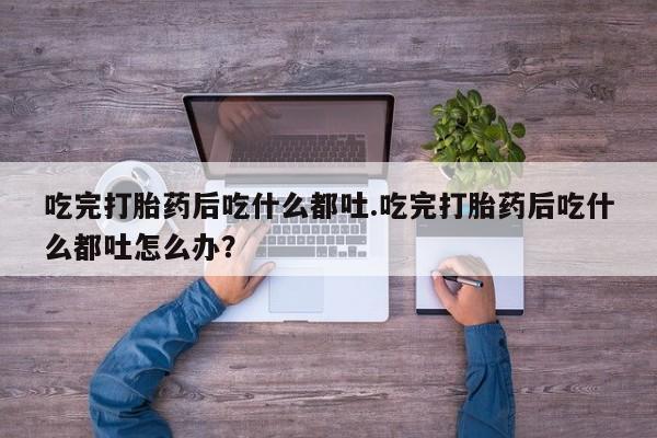 网上如何购买堕胎药吃完打胎药后吃什么都吐.吃完打胎药后吃什么都吐怎么办？