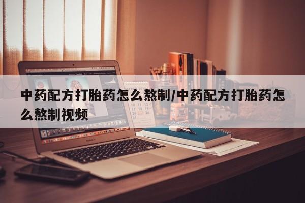 网上如何购买堕胎药中药配方打胎药怎么熬制/中药配方打胎药怎么熬制视频