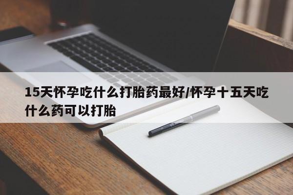 网上如何购买堕胎药15天怀孕吃什么打胎药最好/怀孕十五天吃什么药可以打胎