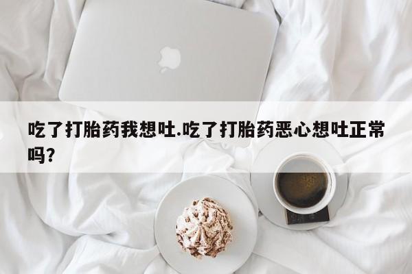 网上如何购买堕胎药吃了打胎药我想吐.吃了打胎药恶心想吐正常吗？