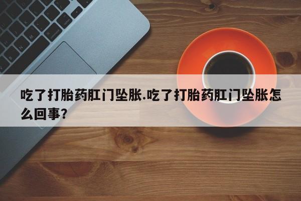 网上如何购买堕胎药吃了打胎药肛门坠胀.吃了打胎药肛门坠胀怎么回事？